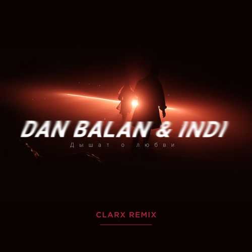 Скачать песню Dan Balan & Indi - Дышат О Любви (Clarx Remix)